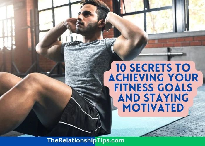 10 Secrets to Achieving Your Fitness Goals and Staying Motivated