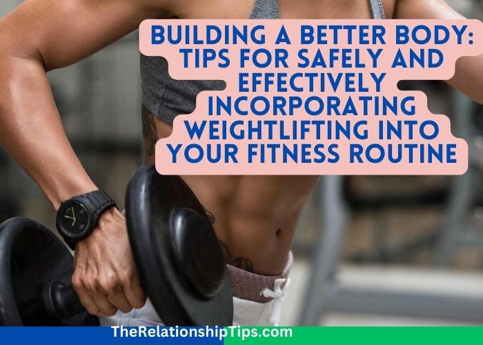 Building a Better Body: Tips for Safely and Effectively Incorporating Weightlifting into Your Fitness Routine