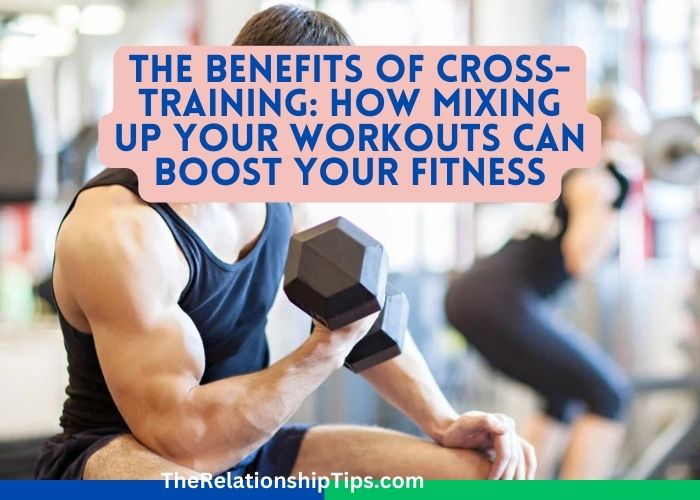 The Benefits of Cross-Training: How Mixing Up Your Workouts Can Boost Your Fitness