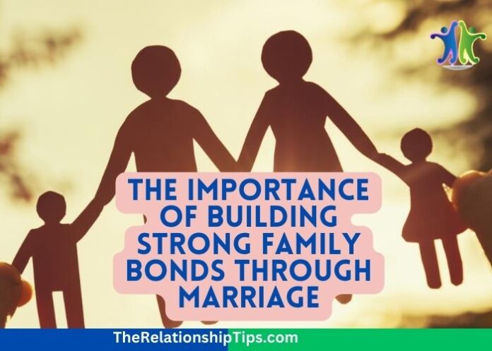 The Importance of Building Strong Family Bonds Through Marriage