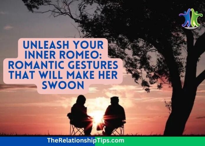 Unleash Your Inner Romeo: Romantic Gestures that Will Make Her Swoon