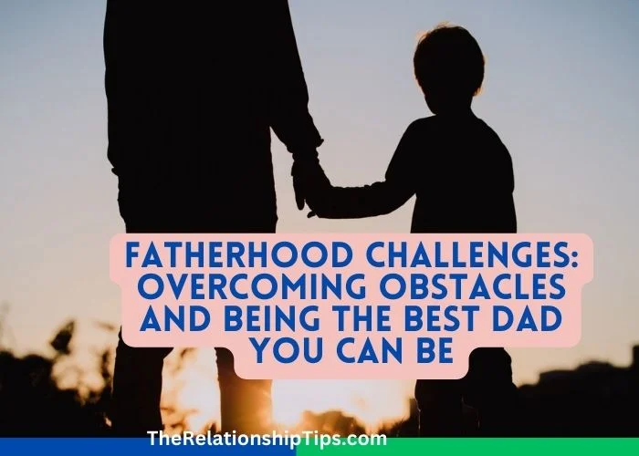 Fatherhood Challenges: Overcoming Obstacles and Being the Best Dad You Can Be