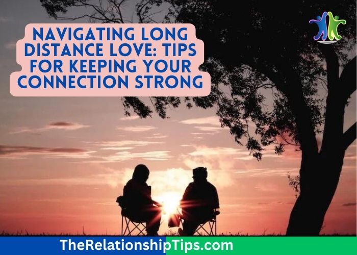 Navigating Long Distance Love: Tips for Keeping Your Connection Strong