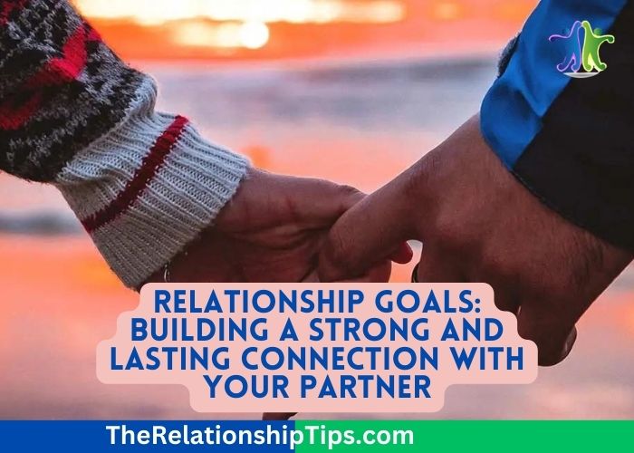 Relationship Goals: Building a Strong and Lasting Connection with Your Partner