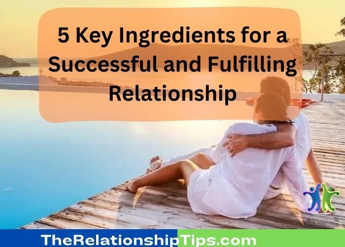 5 Key Ingredients for a Successful and Fulfilling Relationship 5 Key Ingredients for a Successful and Fulfilling Relationship