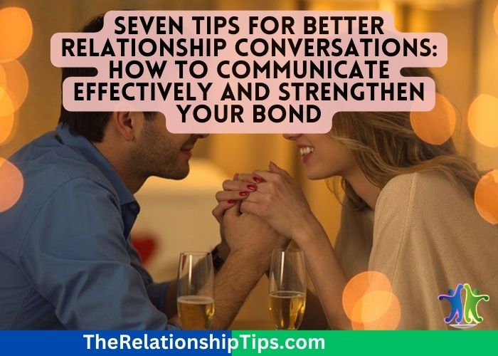 Seven Tips for Better Relationship Conversations: How to Communicate Effectively and Strengthen Your Bond