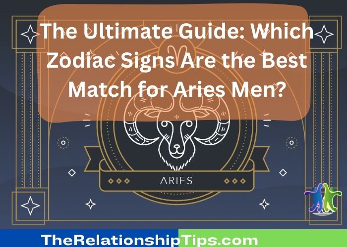 The Ultimate Guide: Which Zodiac Signs Are the Best Match for Aries Men?
