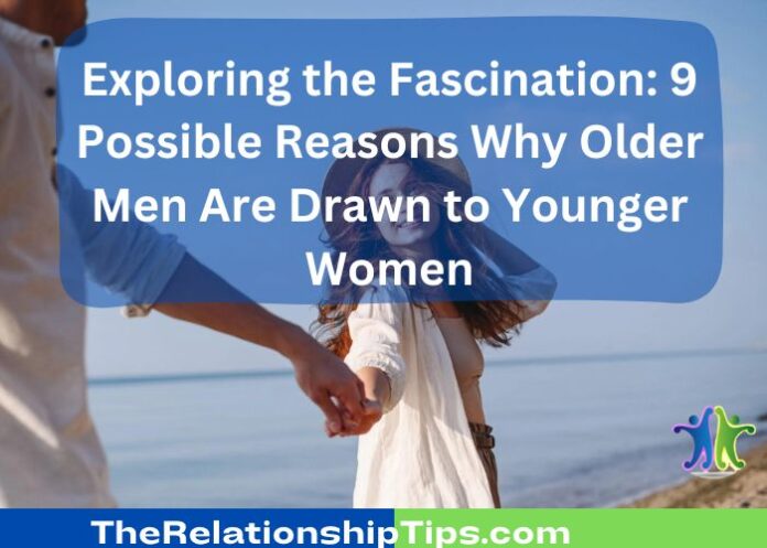 Exploring the Fascination: 9 Possible Reasons Why Older Men Are Drawn to Younger Women