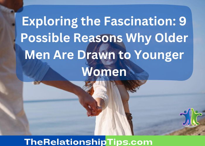 Exploring the Fascination: 9 Possible Reasons Why Older Men Are Drawn to Younger Women