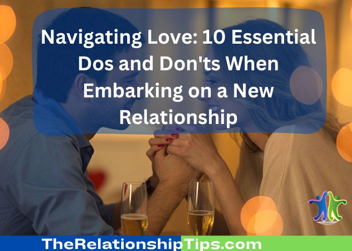 Navigating Love: 10 Essential Dos and Don'ts When Embarking on a New Relationship