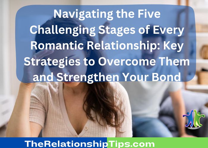 Navigating the Five Challenging Stages of Every Romantic Relationship: Key Strategies to Overcome Them and Strengthen Your Bond