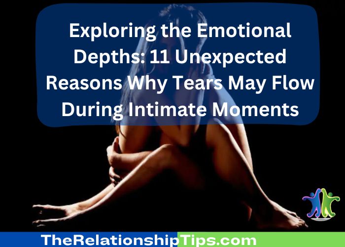 Exploring the Emotional Depths: 11 Unexpected Reasons Why Tears May Flow During Intimate Moments