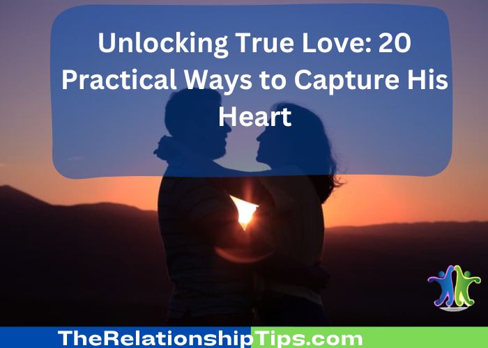 Unlocking True Love: 20 Practical Ways to Capture His Heart