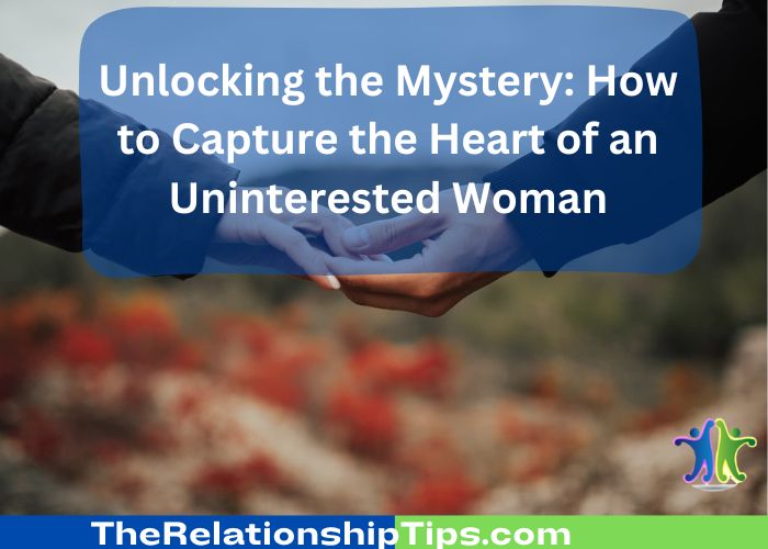 Unlocking the Mystery: How to Capture the Heart of an Uninterested Woman