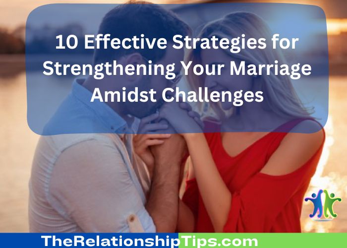 10 Effective Strategies for Strengthening Your Marriage Amidst Challenges