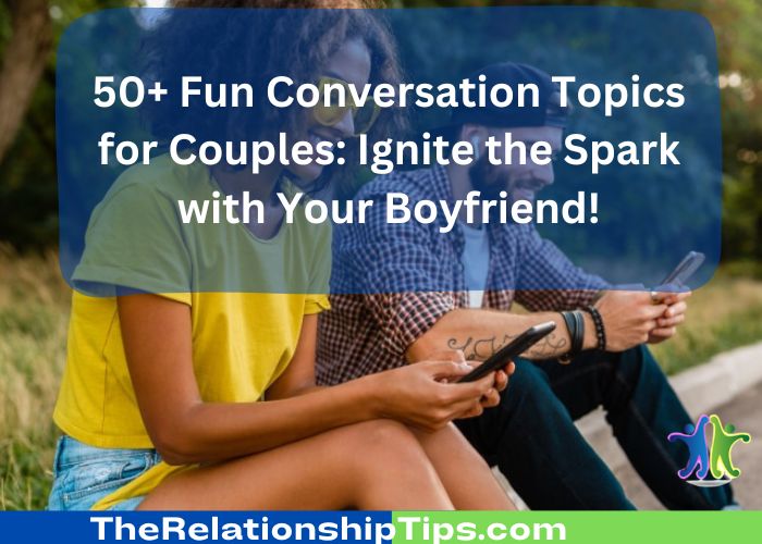 50+ Fun Conversation Topics for Couples: Ignite the Spark with Your Boyfriend!
