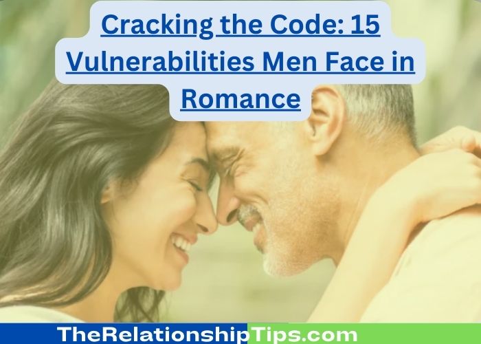 Cracking the Code: 15 Vulnerabilities Men Face in Romance