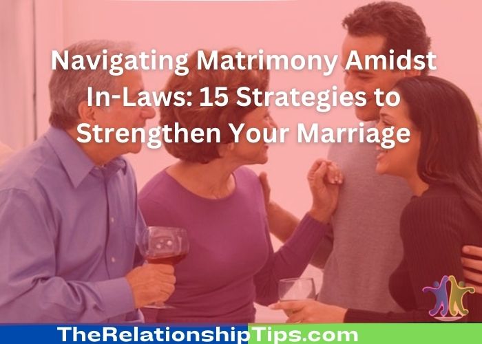Navigating Matrimony Amidst In-Laws: 15 Strategies to Strengthen Your Marriage