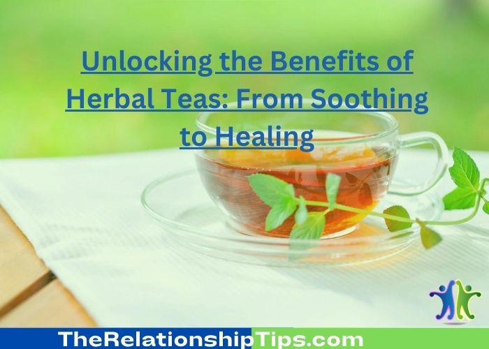 Unlocking the Benefits of Herbal Teas: From Soothing to Healing