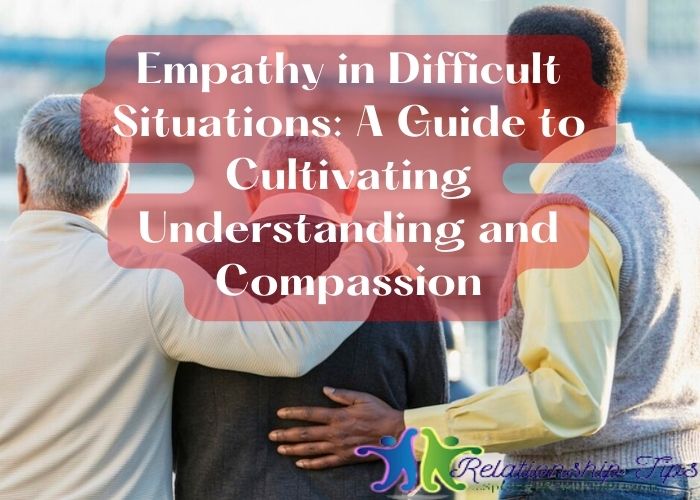 Empathy in Difficult Situations: A Guide to Cultivating Understanding and Compassion