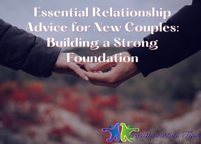 Essential Relationship Advice for New Couples: Building a Strong Foundation