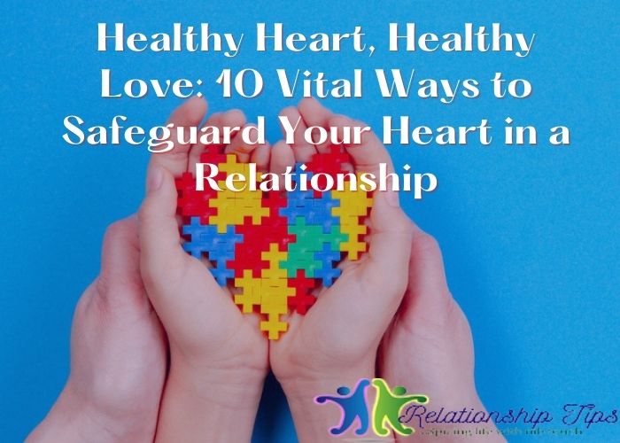 Healthy Heart, Healthy Love: 10 Vital Ways to Safeguard Your Heart in a Relationship