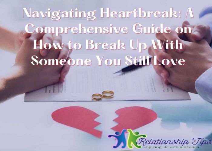 Navigating Heartbreak: A Comprehensive Guide on How to Break Up With Someone You Still Love